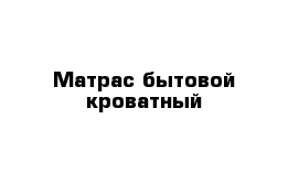 Матрас бытовой кроватный